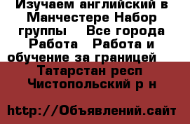Изучаем английский в Манчестере.Набор группы. - Все города Работа » Работа и обучение за границей   . Татарстан респ.,Чистопольский р-н